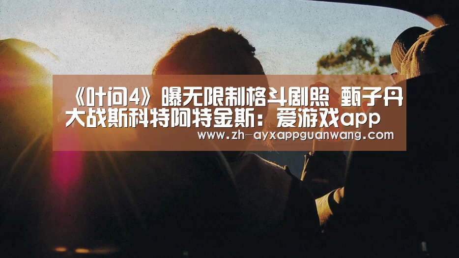 《叶问4》曝无限制格斗剧照 甄子丹大战斯科特阿特金斯:爱游戏app官网(图1) 爱游戏app官网