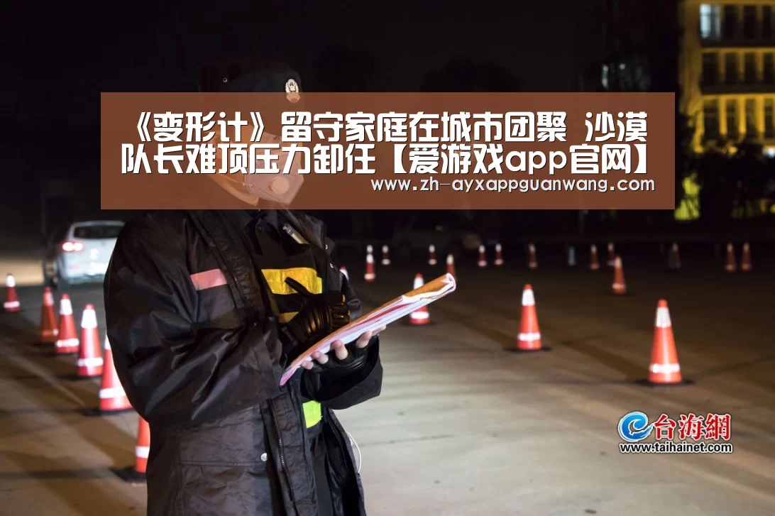 《变形计》留守家庭在城市团聚 沙漠队长难顶压力卸任【爱游戏app官网】(图3) 爱游戏app官网