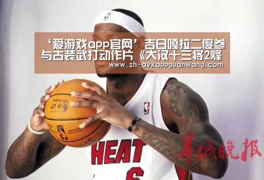 ‘爱游戏app官网’吉日嘎拉二度参与古装武打动作片《大汉十三将2烽火边城》(图2) 爱游戏app官网